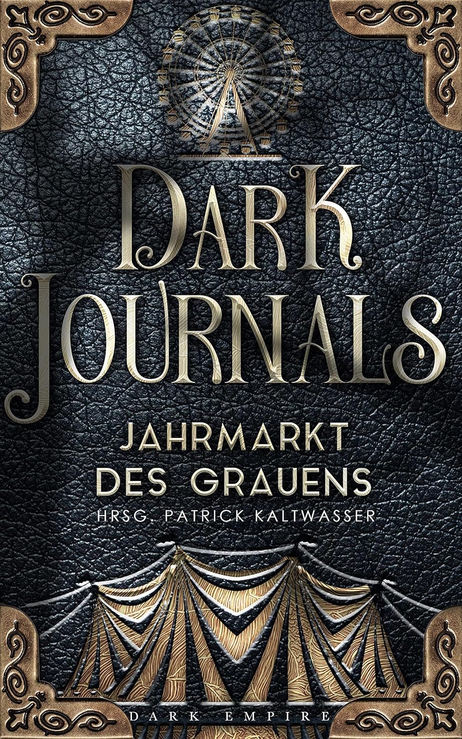 Cover der Anthologie "Dark Journals". Auf einem schwarzen, ledernen Einband mit goldenen, verschnörkelten Eckten steht unter einem goldenen Riesenrad in ebenfalls goldenen, großen Lettern der Titel "Dark Journals", darunter "Jahrmarkt des Grauens" und der Name des Herausgebers "Patrick Kaltwasser". Darunter ist ein großes goldenes Zirkuszelt abgebildet. Ganz unten befindet sich der Schriftzug des Verlags "Dark Empire".