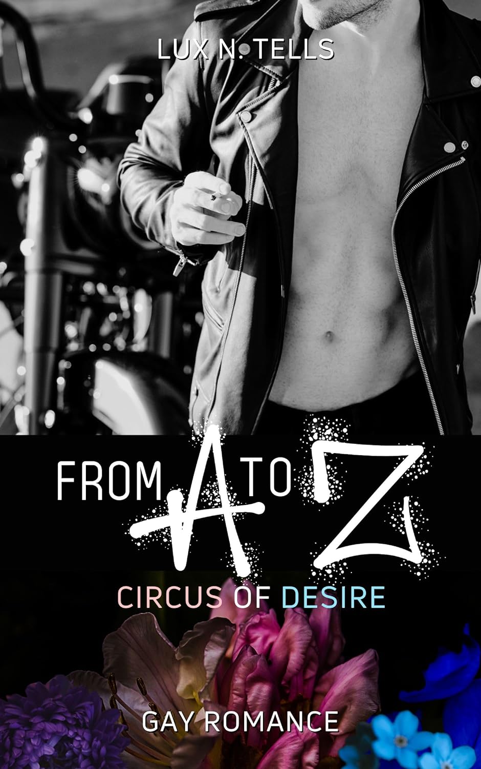 Cover des Romans "From A to Z" von Lux N. Tells. Der obere Bereich zeigt die Schwarz-Weiß-Fotografie einer männlich gelesenen Person heller Hautfarbe mit freiem Oberkörper und geöffneter Lederjacke. Der Bildausschnitt endet knapp oberhalb des Kinns, das Gesicht ist nicht zu erkennen. Unterhalb davon steht der Titel "From A to Z - Circus of Desire" in Großbuchstaben in leuchtendem Weiß, die Lettern A und Z sind besonders groß und im Graffiti-Stil hervorgehoben. Im unteren Bereich bilden Blumen in Pink und Blau den Hintergrund für einen weiteren Schriftzug "Gay Romance".