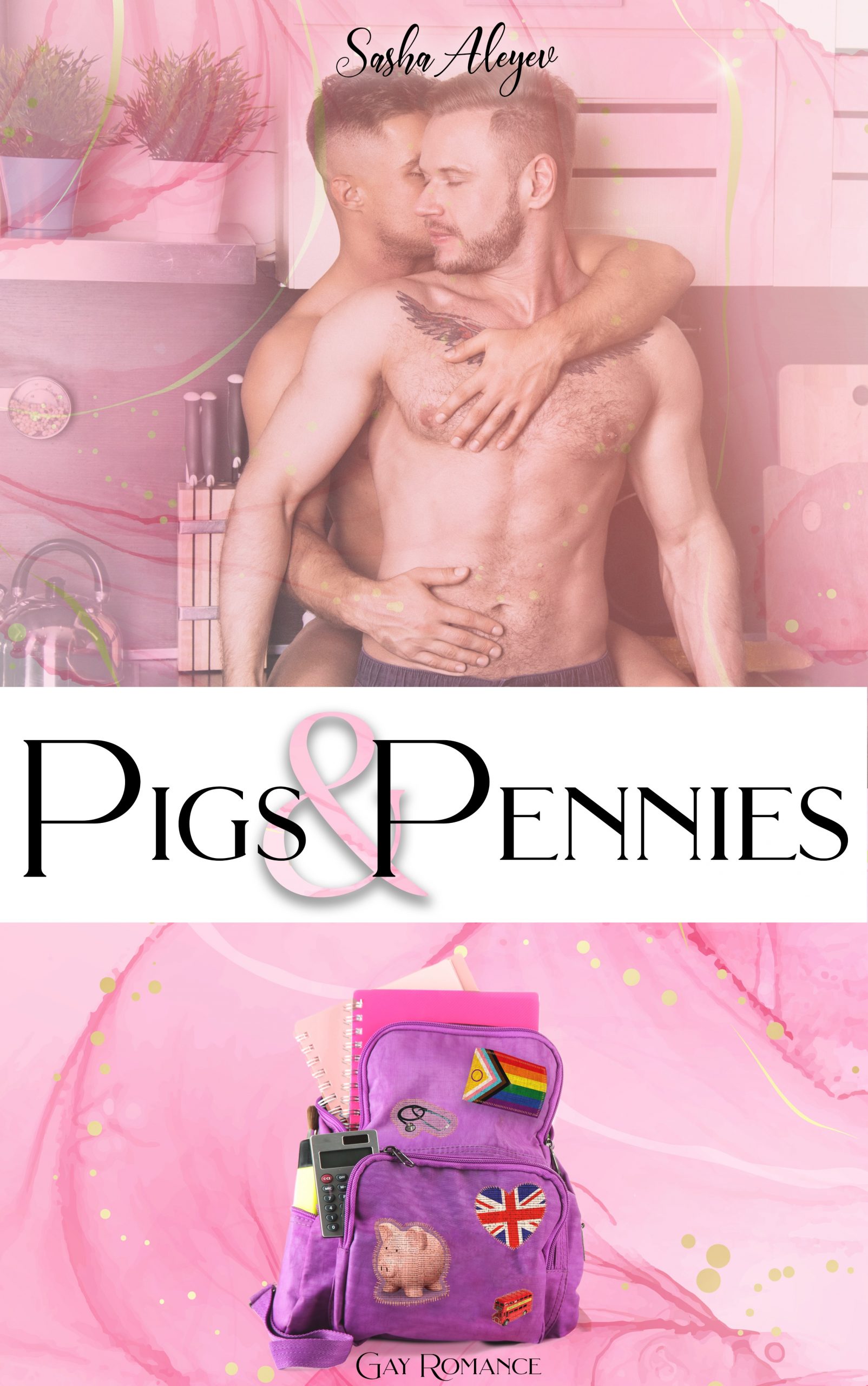 E-Book-Cover des Romans "Pigs & Pennies" von Sasha Aleyev. Zweigeteiltes Cover in hellem Rosa mit unregelmäßigem Wellenmuster, durchzogen von goldenen Streifen. In der Mitte steht in großer, schwarzer Druckschrift auf weißem Grund der Buchtitel "Pigs & Pennies". Im oberen Bereich befinden sich unter dem Autorennamen "Sasha Aleyev" zwei junge Männer bis zur Hüfte mit freiem Oberkörper, von denen der eine den anderen von hinten umarmt. Seine Hände liegen auf der Brust und dem Bauch des anderen. Ihre Gesichter sind einander zugeneigt, die Augen geschlossen, beide haben kurze Haare und einen kurzen Bart. Der vordere verdeckt seinen Partner fast vollständig. Im Hintergrund befindet sich eine Küchenzeile mit Regalen, Blumentöpfen, einem Teekessel und einem Messerblock. Im unteren Bereich des Covers ist ein lila Rucksack mit bunten Patches abgebildet, aus dem Gegenstände quellen: zwei Notizbücher in rosa und pink, eine Trinkflasche und ein Taschenrechner. Die aufgenähten Patches zeigen von oben nach unten die Pride-Flagge in Regenbogenfarben inkl. Intersex-Symbol, ein Stethoskop, ein Herz mit der Flagge des United Kingdom, ein Sparschwein und einen roten Londoner Doppeldeckerbus. Unter dem Rucksack steht in schwarz "Gay Romance".